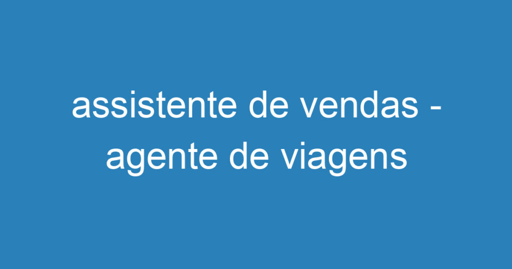 assistente de vendas - agente de viagens 1 assistente de vendas - agente de viagens 1