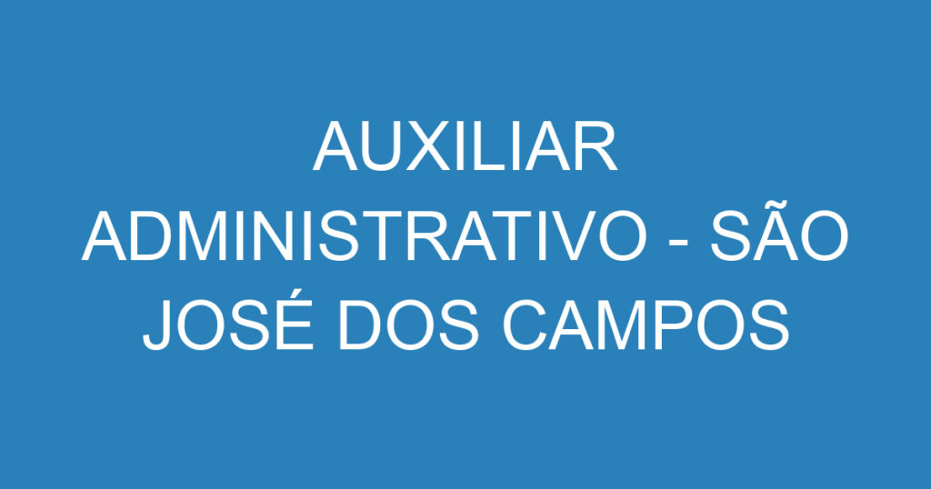 AUXILIAR ADMINISTRATIVO - SÃO JOSÉ DOS CAMPOS 1 AUXILIAR ADMINISTRATIVO - SÃO JOSÉ DOS CAMPOS 1