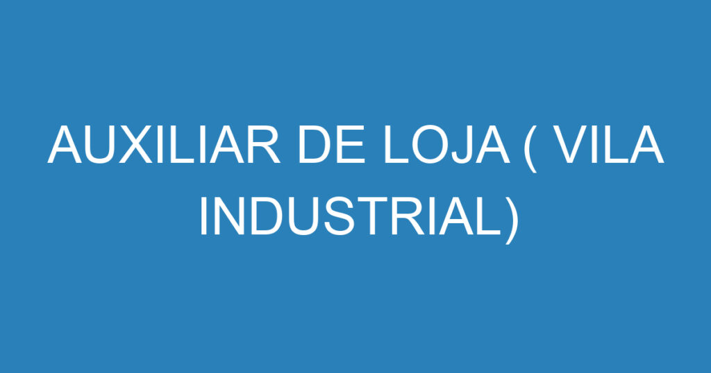 AUXILIAR DE LOJA ( VILA INDUSTRIAL) 1 AUXILIAR DE LOJA ( VILA INDUSTRIAL) 1