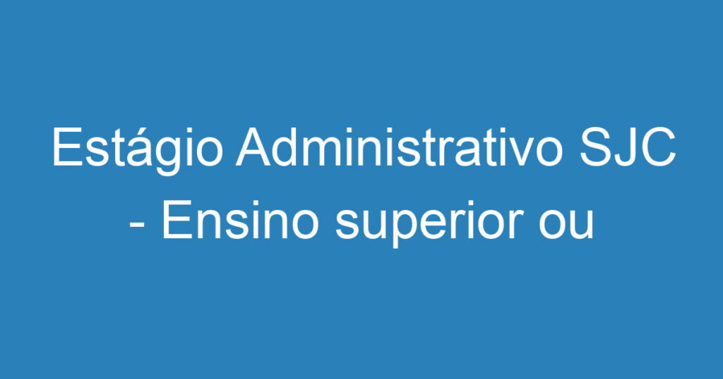 Estágio Administrativo SJC - Ensino superior ou técnico 1 Estágio Administrativo SJC - Ensino superior ou técnico 1