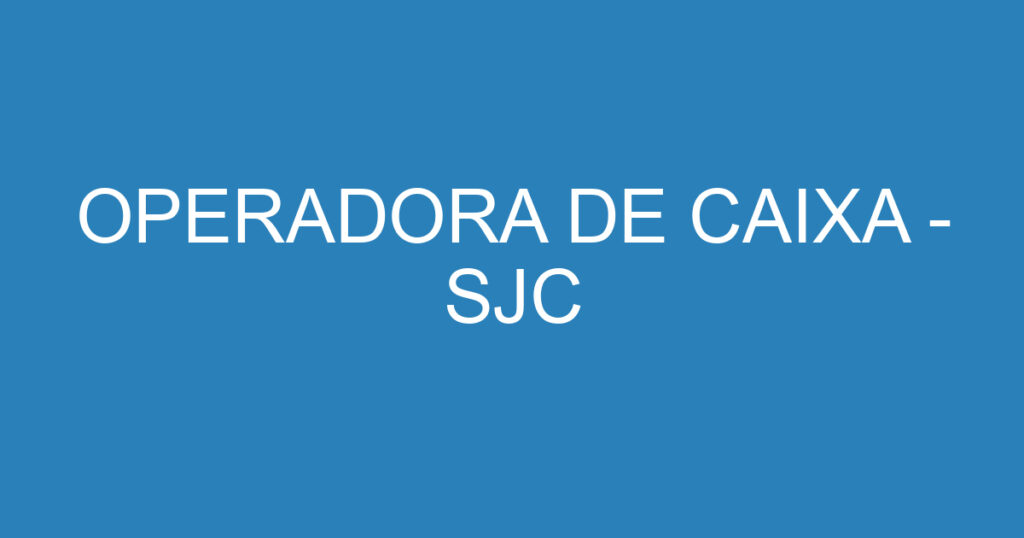 OPERADORA DE CAIXA - SJC 1 OPERADORA DE CAIXA - SJC 1