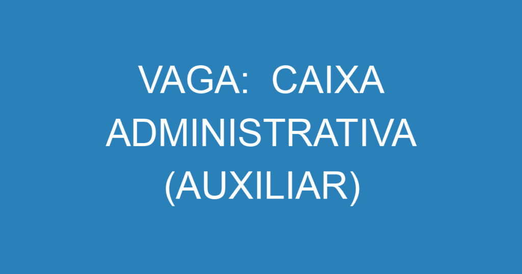 VAGA: CAIXA ADMINISTRATIVA (AUXILIAR) 1 VAGA: CAIXA ADMINISTRATIVA (AUXILIAR) 1