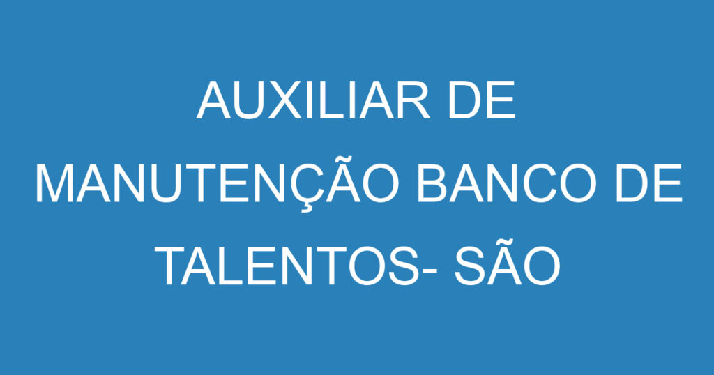 AUXILIAR DE MANUTENÇÃO BANCO DE TALENTOS- SÃO JOSÉ DOS CAMPOS 1 AUXILIAR DE MANUTENÇÃO BANCO DE TALENTOS- SÃO JOSÉ DOS CAMPOS 1