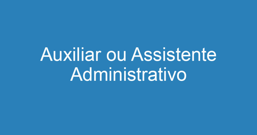 Auxiliar ou Assistente Administrativo 1 Auxiliar ou Assistente Administrativo 1