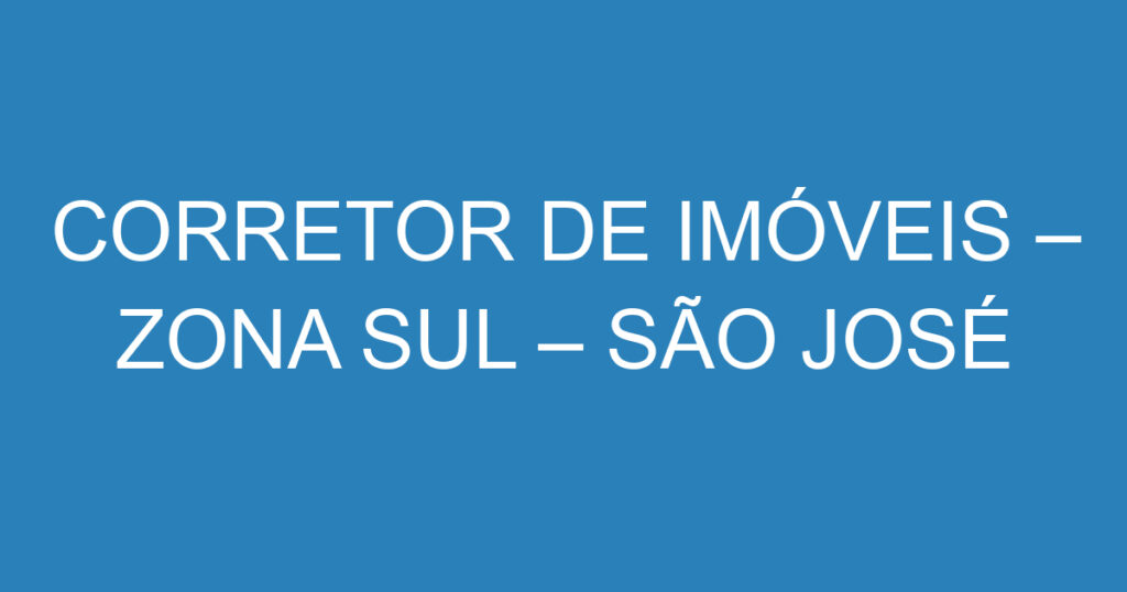 CORRETOR DE IMÓVEIS – ZONA SUL – SÃO JOSÉ DOS CAMPOS 1 CORRETOR DE IMÓVEIS – ZONA SUL – SÃO JOSÉ DOS CAMPOS 1