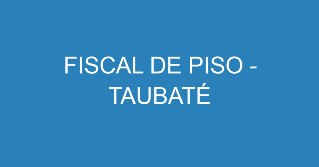 FISCAL DE PISO - TAUBATÉ 1 FISCAL DE PISO - TAUBATÉ 1