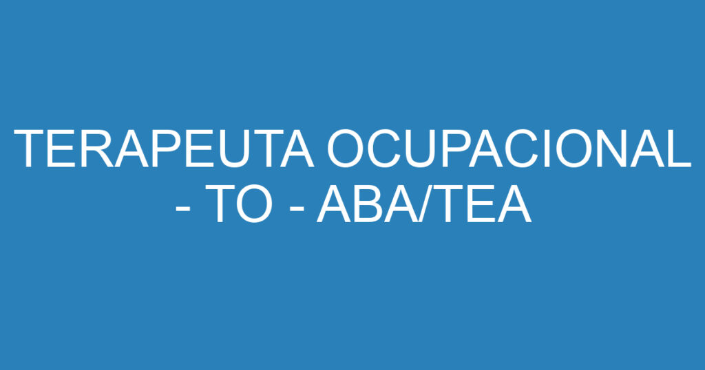 TERAPEUTA OCUPACIONAL - TO - ABA/TEA 1 TERAPEUTA OCUPACIONAL - TO - ABA/TEA 1