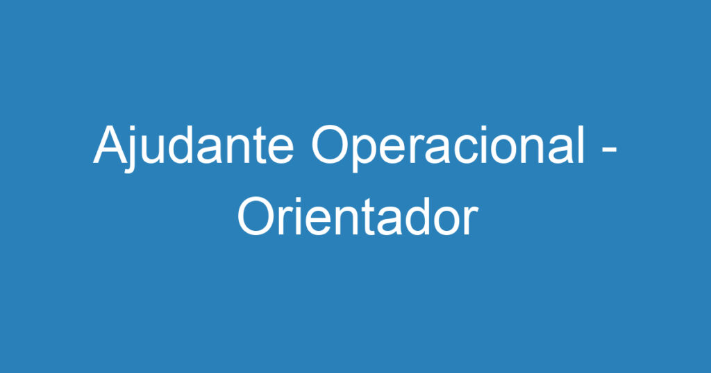 Ajudante Operacional - Orientador 1 Ajudante Operacional - Orientador 1