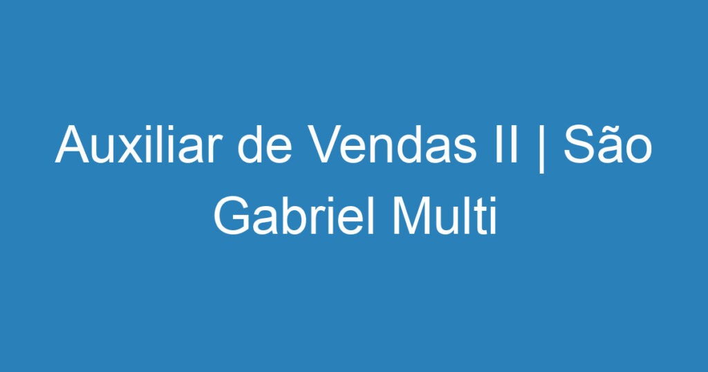 Auxiliar de Vendas II | São Gabriel Multi baterias | São José dos Campos 1 Auxiliar de Vendas II | São Gabriel Multi baterias | São José dos Campos 1