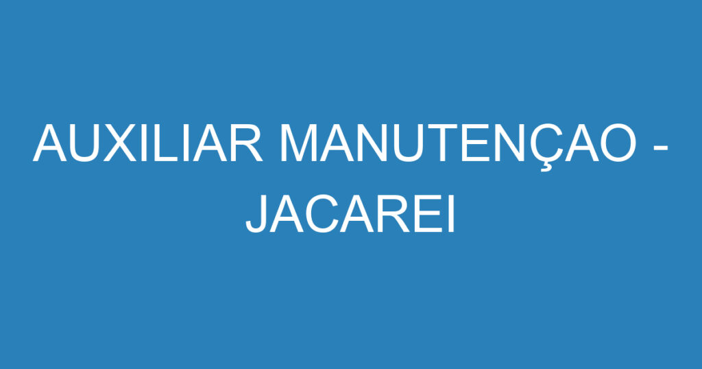 AUXILIAR MANUTENÇAO - JACAREI 1 AUXILIAR MANUTENÇAO - JACAREI 1