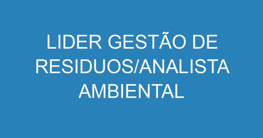 LIDER GESTÃO DE RESIDUOS/ANALISTA AMBIENTAL 1 LIDER GESTÃO DE RESIDUOS/ANALISTA AMBIENTAL 1