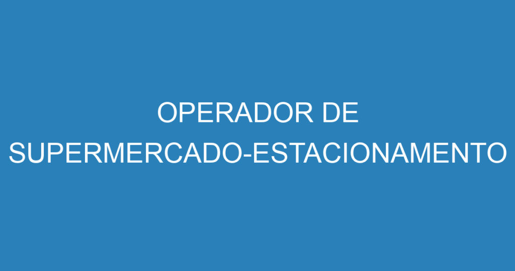 OPERADOR DE SUPERMERCADO-ESTACIONAMENTO 1 OPERADOR DE SUPERMERCADO-ESTACIONAMENTO 1