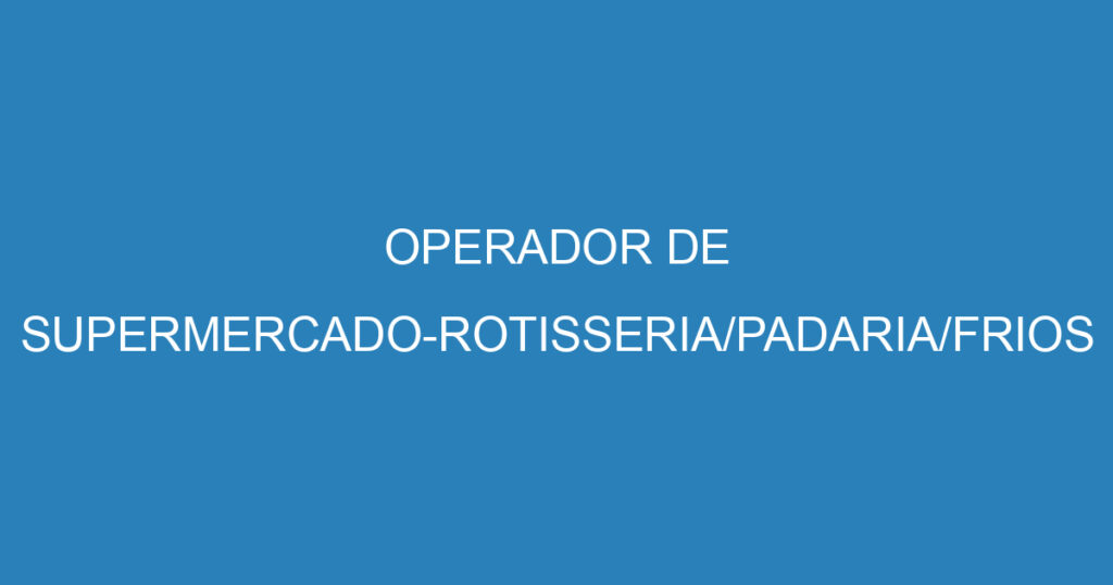 OPERADOR DE SUPERMERCADO-ROTISSERIA/PADARIA/FRIOS 1 OPERADOR DE SUPERMERCADO-ROTISSERIA/PADARIA/FRIOS 1