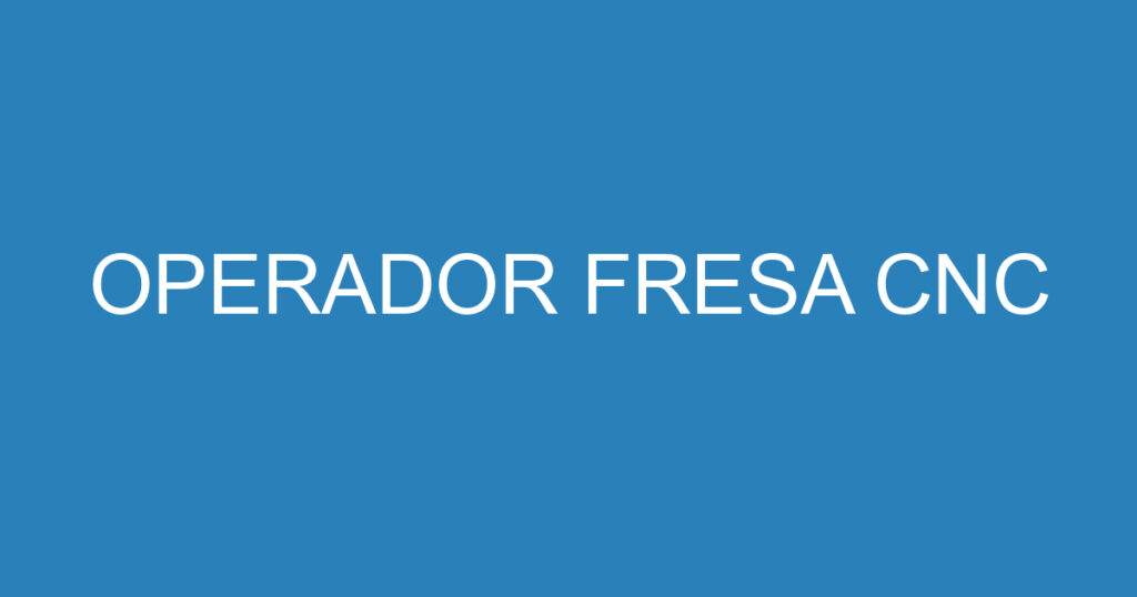 OPERADOR FRESA CNC 1 OPERADOR FRESA CNC 1