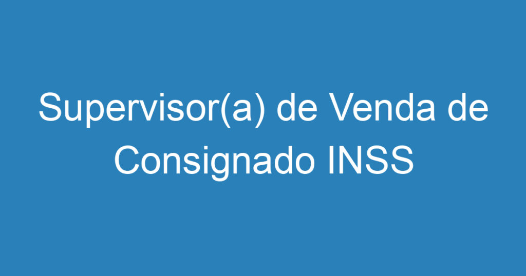 Supervisor(a) de Venda de Consignado INSS 1 Supervisor(a) de Venda de Consignado INSS 1