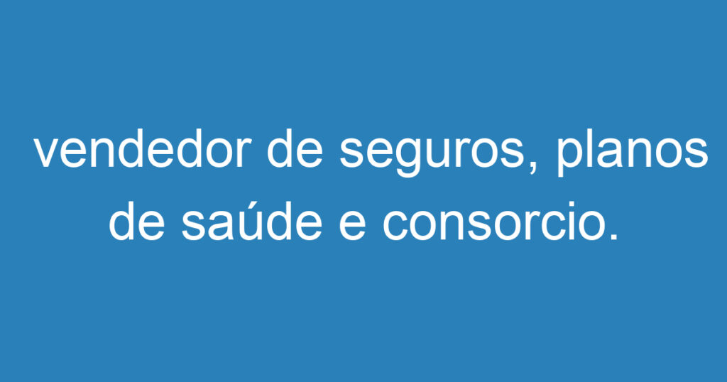 vendedor de seguros, planos de saúde e consorcio. 1 vendedor de seguros, planos de saúde e consorcio. 1
