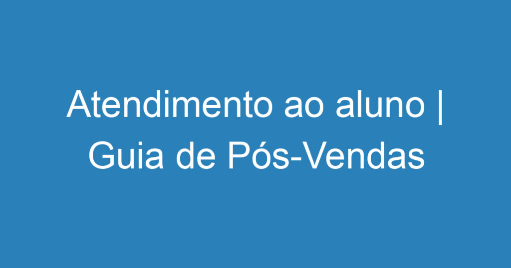 Atendimento ao aluno | Guia de Pós-Vendas 1 Atendimento ao aluno | Guia de Pós-Vendas 1