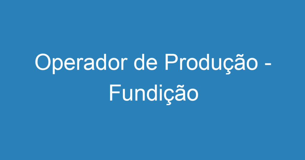 Operador de Produção - Fundição 1 Operador de Produção - Fundição 1