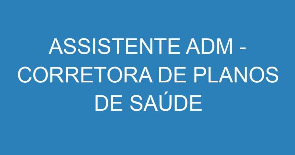 ASSISTENTE ADM - CORRETORA DE PLANOS DE SAÚDE 1 ASSISTENTE ADM - CORRETORA DE PLANOS DE SAÚDE 1
