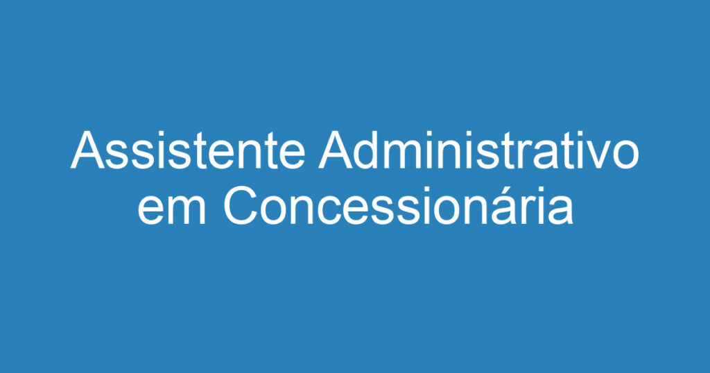 Assistente Administrativo em Concessionária 1 Assistente Administrativo em Concessionária 1