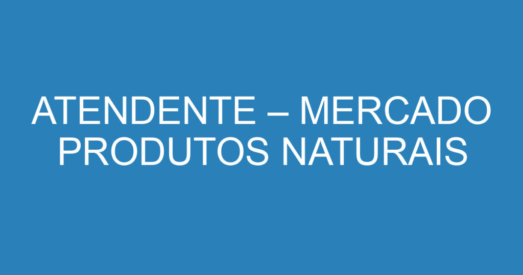 ATENDENTE – MERCADO PRODUTOS NATURAIS 1 ATENDENTE – MERCADO PRODUTOS NATURAIS 1