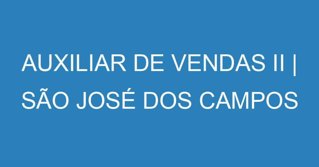 AUXILIAR DE VENDAS II | SÃO JOSÉ DOS CAMPOS 1 AUXILIAR DE VENDAS II | SÃO JOSÉ DOS CAMPOS 1