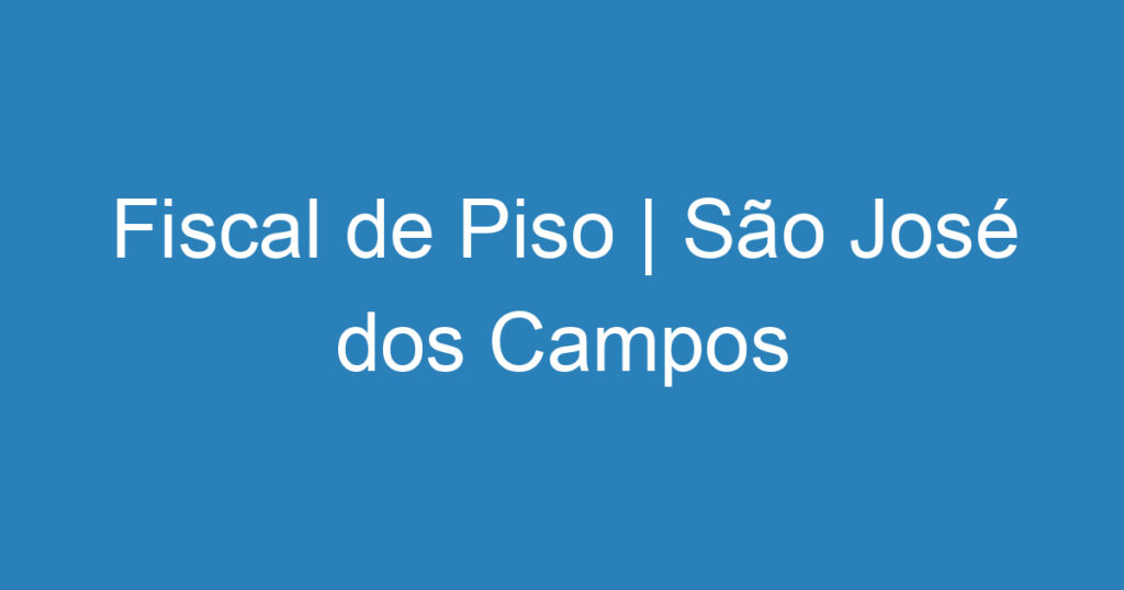 Fiscal de Piso | São José dos Campos 1 Fiscal de Piso | São José dos Campos 1