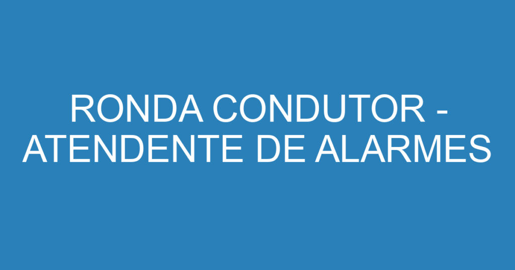 RONDA CONDUTOR - ATENDENTE DE ALARMES 1 RONDA CONDUTOR - ATENDENTE DE ALARMES 1