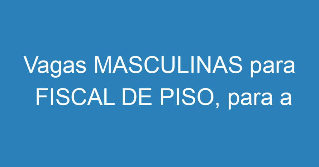 Vagas MASCULINAS para FISCAL DE PISO, para a cidade de CAÇAPAVA 1 Vagas MASCULINAS para FISCAL DE PISO, para a cidade de CAÇAPAVA 1