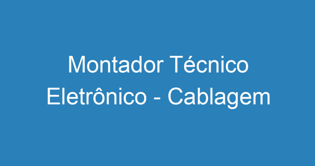 Montador Técnico Eletrônico - Cablagem 1 Montador Técnico Eletrônico - Cablagem 1