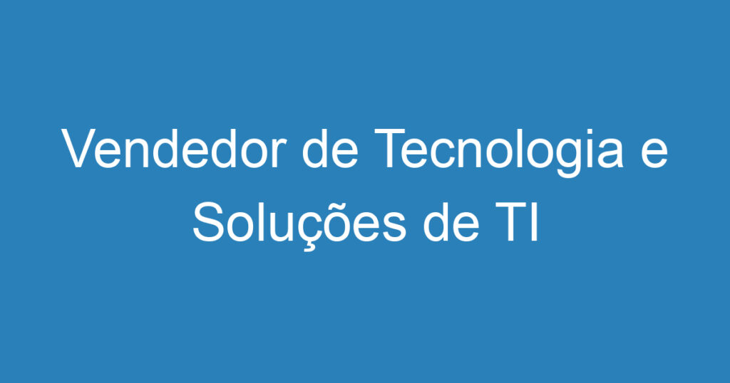 Vendedor de Tecnologia e Soluções de TI 1 Vendedor de Tecnologia e Soluções de TI 1