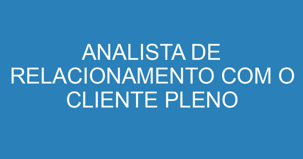 ANALISTA DE RELACIONAMENTO COM O CLIENTE PLENO 1 ANALISTA DE RELACIONAMENTO COM O CLIENTE PLENO 1