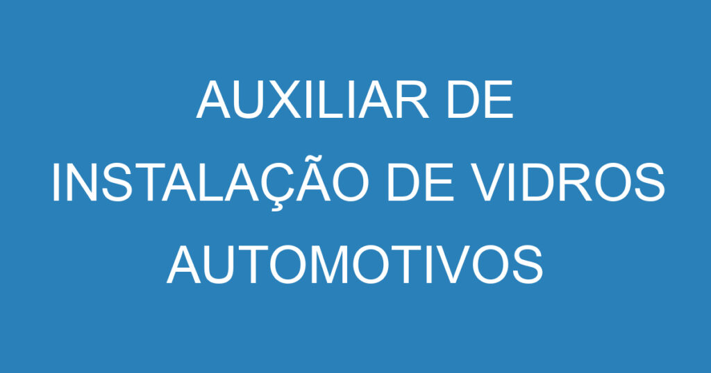 AUXILIAR DE INSTALAÇÃO DE VIDROS AUTOMOTIVOS 1 AUXILIAR DE INSTALAÇÃO DE VIDROS AUTOMOTIVOS 1