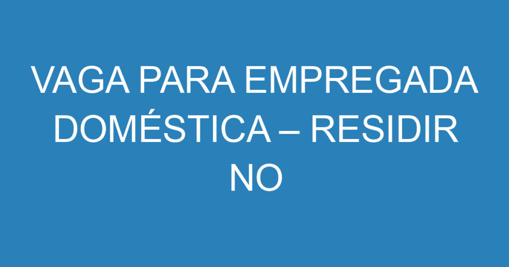 VAGA PARA EMPREGADA DOMÉSTICA – RESIDIR NO LOCAL (SEGUNDA A SEXTA-FEIRA) – SÃO JOSÉ DOS CAMPOS/SP 1 VAGA PARA EMPREGADA DOMÉSTICA – RESIDIR NO LOCAL (SEGUNDA A SEXTA-FEIRA) – SÃO JOSÉ DOS CAMPOS/SP 1