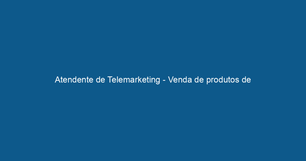 Atendente de Telemarketing - Venda de produtos de Consignado INSS 1 Atendente de Telemarketing - Venda de produtos de Consignado INSS 1