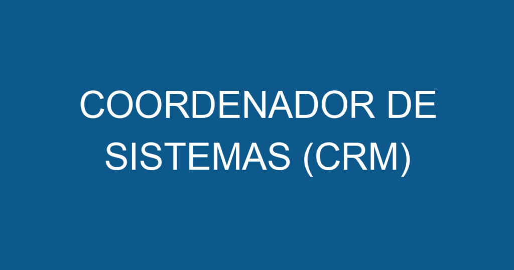 COORDENADOR DE SISTEMAS (CRM) 1 COORDENADOR DE SISTEMAS (CRM) 1