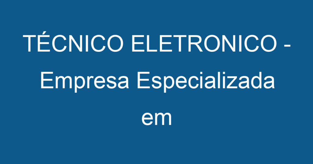 TÉCNICO ELETRONICO - Empresa Especializada em Manutenção Industrial 1 TÉCNICO ELETRONICO - Empresa Especializada em Manutenção Industrial 1