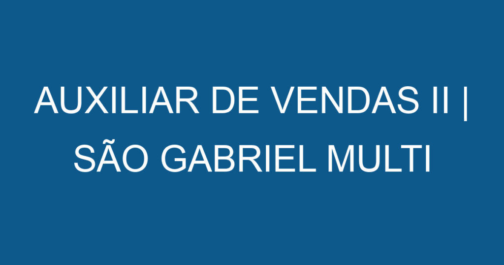 AUXILIAR DE VENDAS II | SÃO GABRIEL MULTI BATERIAS | SÃO JOSÉ DOS CAMPOS | LOJA AVENIDA JK 1